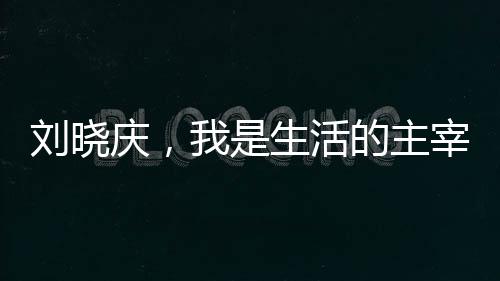 刘晓庆，我是生活的主宰，无人能够左右我