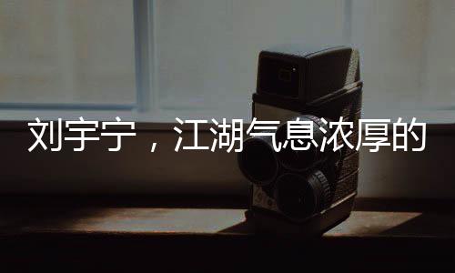 刘宇宁，江湖气息浓厚的歌声