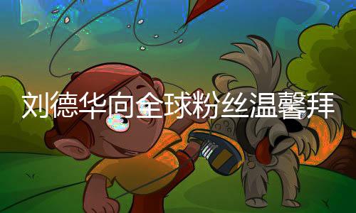 刘德华向全球粉丝温馨拜年，每人送上两个红包，献上新春祝福