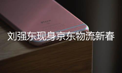 刘强东现身京东物流新春家宴，领导新春问候与员工共贺新岁