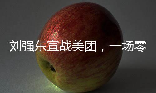 刘强东宣战美团，一场零售巨头之间的较量（新闻分析）