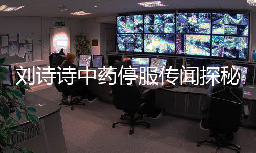 刘诗诗中药停服传闻探秘