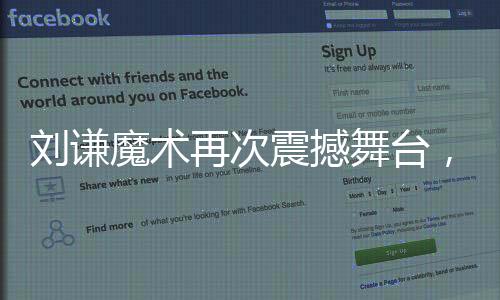 刘谦魔术再次震撼舞台，全国观众瞩目小尼