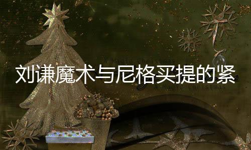 刘谦魔术与尼格买提的紧张瞬间，一场视觉与心理的震撼之旅