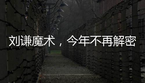刘谦魔术，今年不再解密