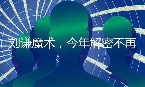 刘谦魔术，今年解密不再神秘，众粉丝一睹神奇