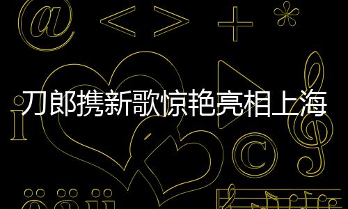 刀郎携新歌惊艳亮相上海舞台，掀起音乐热潮