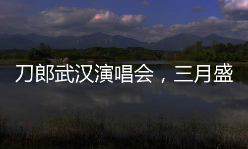 刀郎武汉演唱会，三月盛宴，歌迷狂欢