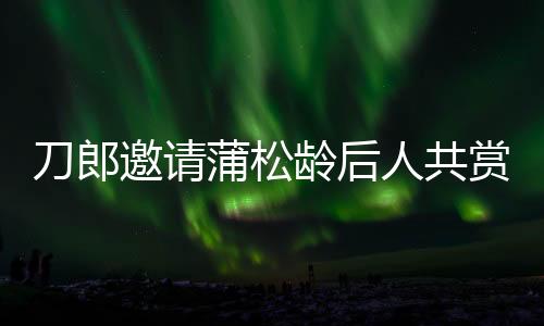 刀郎邀请蒲松龄后人共赏演唱会盛况