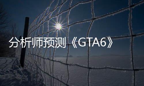 分析师预测《GTA6》售100美元 将打破游戏定价天花板