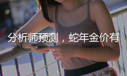 分析师预测，蛇年金价有望突破3000美元大关，黄金市场将迎来新篇章