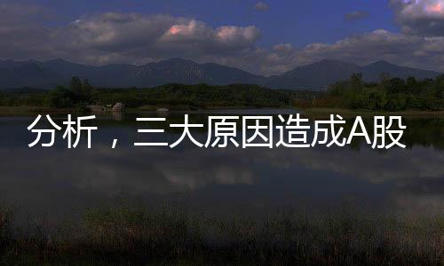 分析，三大原因造成A股掉头大幅下滑