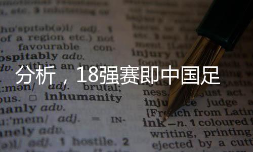 分析，18强赛即中国足球的世界杯之路——竞技舞台上的竞技力量