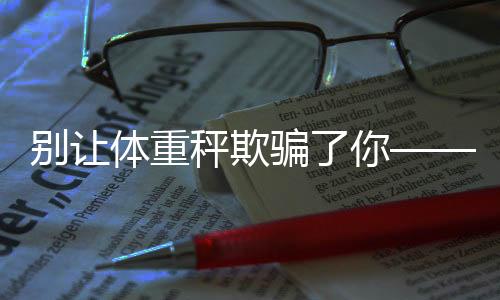 别让体重秤欺骗了你——揭秘真实健康的秘密
