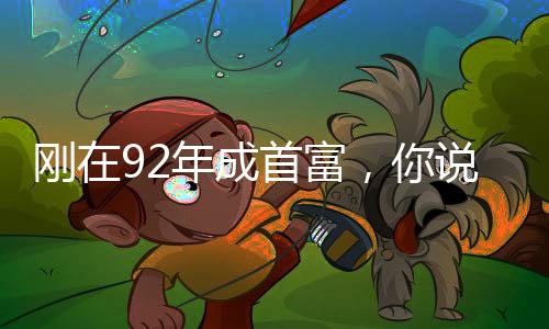 刚在92年成首富，你说是综视？
