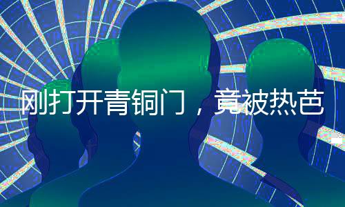 刚打开青铜门，竟被热芭直播了