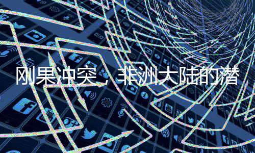 刚果冲突，非洲大陆的潜在世界大战隐患