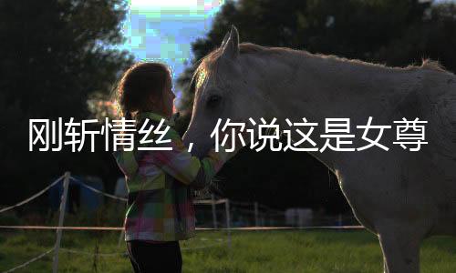 刚斩情丝，你说这是女尊世界？
