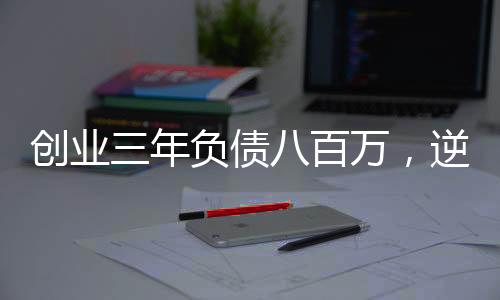 创业三年负债八百万，逆境中的坚守与重生