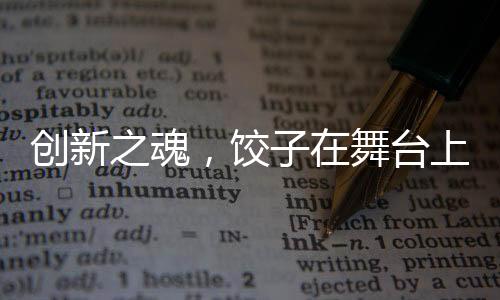 创新之魂，饺子在舞台上的神秘魅力，展现观众未曾见识的视听盛宴
