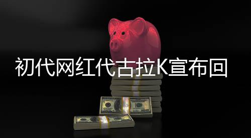 初代网红代古拉K宣布回归网络，引领新一轮网络热潮