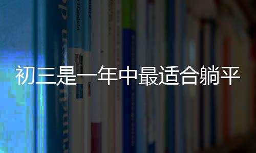 初三是一年中最适合躺平的日子，学生躺平现象深度解析