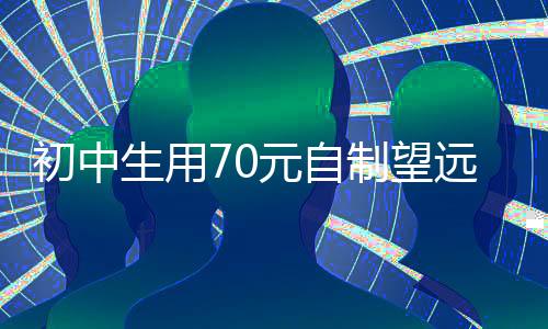 初中生用70元自制望远镜可观测月球，创意与天赋点亮星空