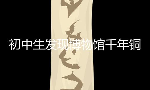 初中生发现博物馆千年铜镜断代有误，揭示历史鉴真的新视角