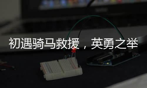 初遇骑马救援，英勇之举展现边疆真情