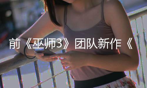 前《巫师3》团队新作《黎明行者之血》正式公开