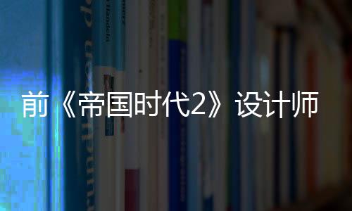 前《帝国时代2》设计师：高丽文明是微软强行让加入的