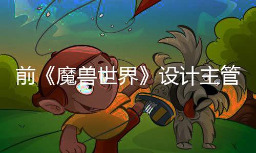 前《魔兽世界》设计主管表示3A不会消亡 但开发者可能更偏爱2A游戏的开发
