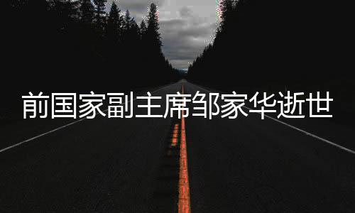 前国家副主席邹家华逝世，享年九十岁