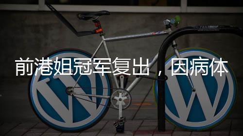 前港姐冠军复出，因病体重暴涨，坚韧之美再次闪耀舞台