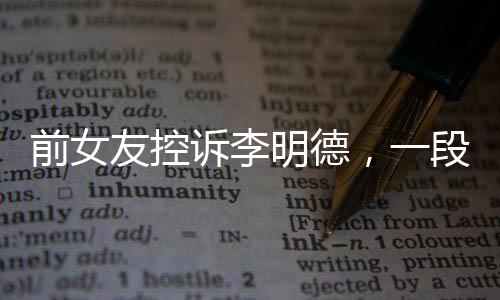 前女友控诉李明德，一段复杂纠葛的情感纷争