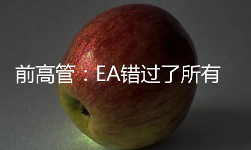 前高管：EA错过了所有机会 甚至曾经有望收购暴雪