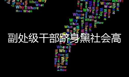 副处级干部跻身黑社会高层，深度探究事件背后