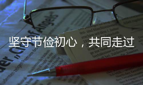 坚守节俭初心，共同走过紧日子时代——关于坚持过紧日子的思考