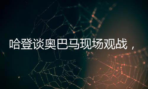 哈登谈奥巴马现场观战，一场历史与篮球的交融盛宴
