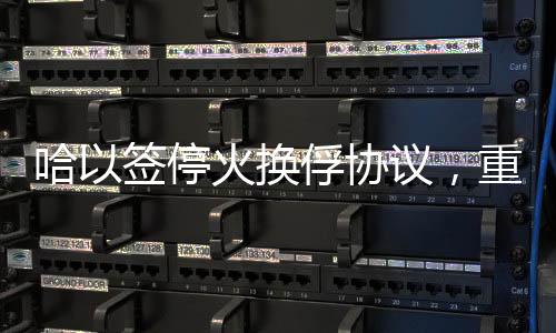 哈以签停火换俘协议，重启和平进程的重要里程碑