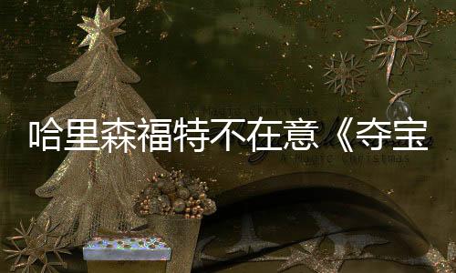 哈里森福特不在意《夺宝奇兵5》票房失利 乐意加入漫威宇宙