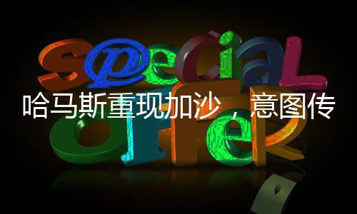 哈马斯重现加沙，意图传达的核心信息解读