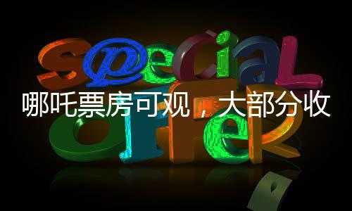 哪吒票房可观，大部分收入归影院