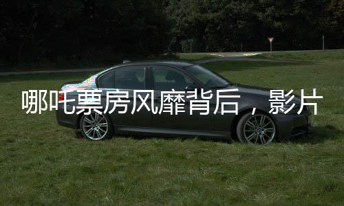 哪吒票房风靡背后，影片分账成焦点，影院获大头
