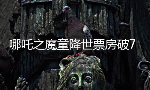 哪吒之魔童降世票房破75亿，打破中国动画电影新纪录！