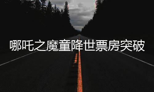 哪吒之魔童降世票房突破十二亿大关，刷新多项记录！