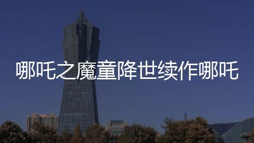 哪吒之魔童降世续作哪吒2北美首映获热烈反响，首日票房突破百万美元大关