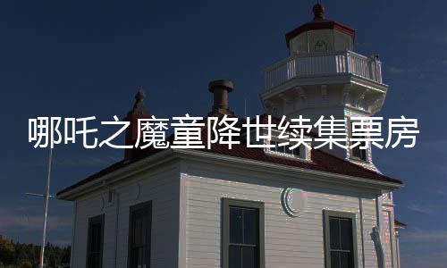 哪吒之魔童降世续集票房夺冠，跃居全球榜单前六，再度点燃观众激情