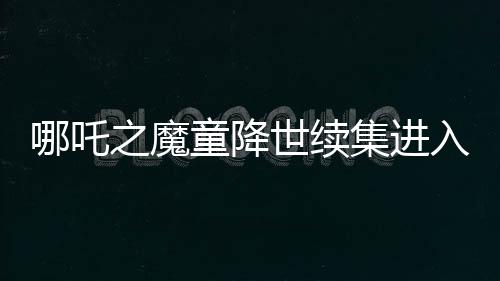 哪吒之魔童降世续集进入中国影史票房榜前三，掀起观影热潮