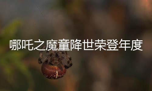 哪吒之魔童降世荣登年度票房榜首，引领国产动画新篇章